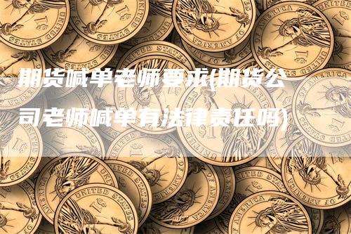 期货喊单老师要求(期货公司老师喊单有法律责任吗)