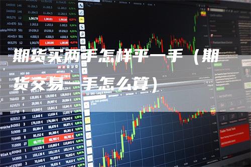 期货买两手怎样平一手（期货交易一手怎么算）