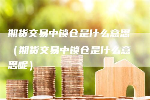 期货交易中锁仓是什么意思（期货交易中锁仓是什么意思呢）