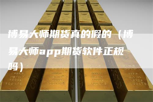 博易大师期货真的假的（博易大师app期货软件正规吗）