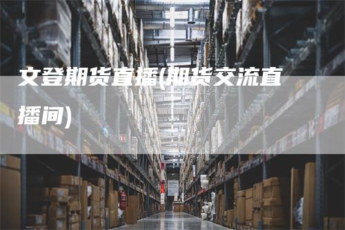 文登期货直播(期货交流直播间)