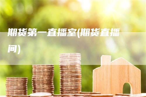 期货第一直播室(期货直播间)