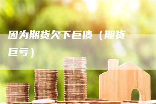 因为期货欠下巨债（期货 巨亏）