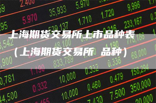 上海期货交易所上市品种表（上海期货交易所 品种）