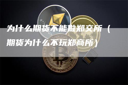 为什么期货不能做郑交所（期货为什么不玩郑商所）