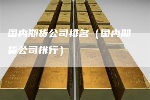 国内期货公司排名（国内期货公司排行）