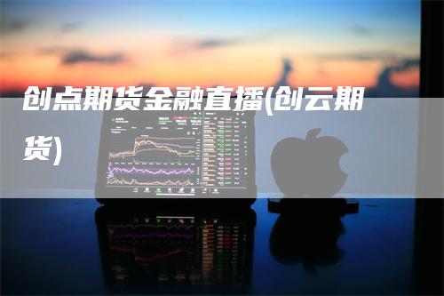 创点期货金融直播(创云期货)