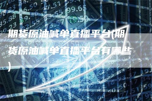 期货原油喊单直播平台(期货原油喊单直播平台有哪些)