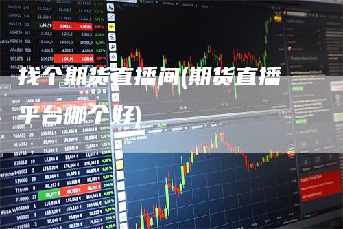 找个期货直播间(期货直播平台哪个好)