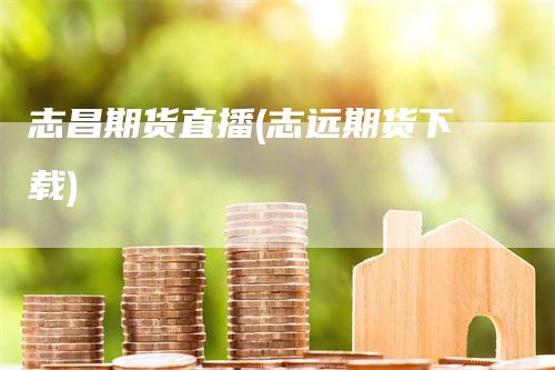 志昌期货直播(志远期货下载)