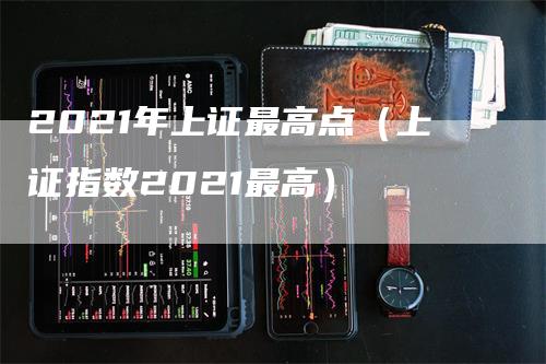 2021年上证最高点（上证指数2021最高）
