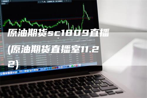 原油期货sc1809直播(原油期货直播室11.22)