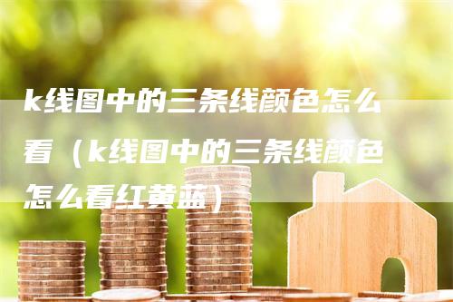 k线图中的三条线颜色怎么看（k线图中的三条线颜色怎么看红黄蓝）