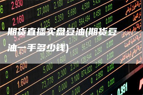 期货直播实盘豆油(期货豆油一手多少钱)