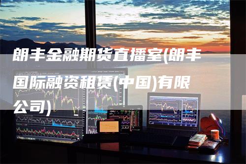 朗丰金融期货直播室(朗丰国际融资租赁(中国)有限公司)