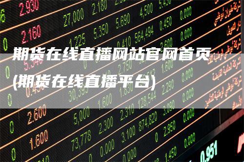 期货在线直播网站官网首页(期货在线直播平台)
