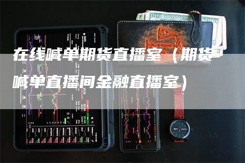 在线喊单期货直播室（期货喊单直播间金融直播室）
