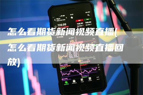 怎么看期货新闻视频直播(怎么看期货新闻视频直播回放)