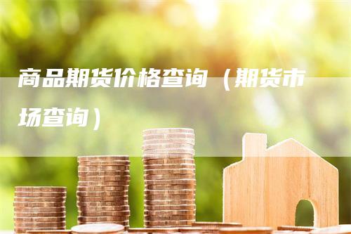 商品期货价格查询（期货市场查询）