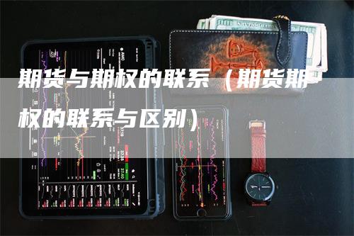 期货与期权的联系（期货期权的联系与区别）