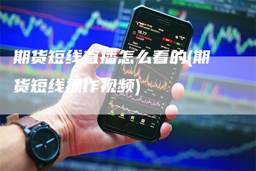 期货短线直播怎么看的(期货短线操作视频)