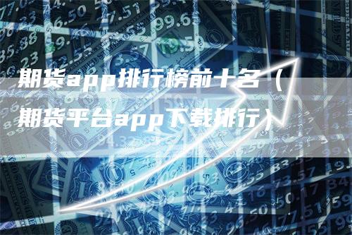期货app排行榜前十名(期货平台app下载排行)-新惠期货