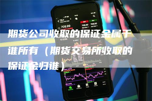 期货公司收取的保证金属于谁所有（期货交易所收取的保证金归谁）