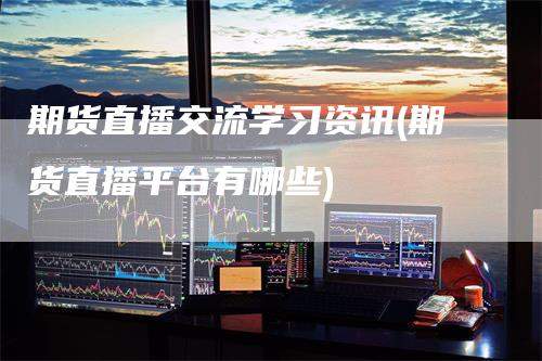 期货直播交流学习资讯(期货直播平台有哪些)