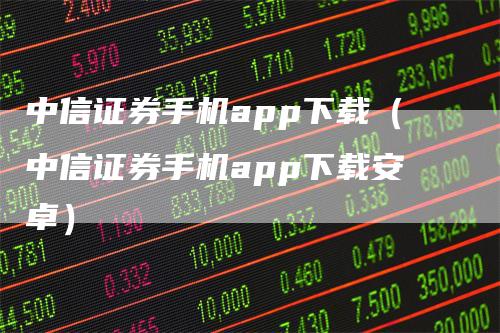 中信证券手机app下载（中信证券手机app下载安卓）