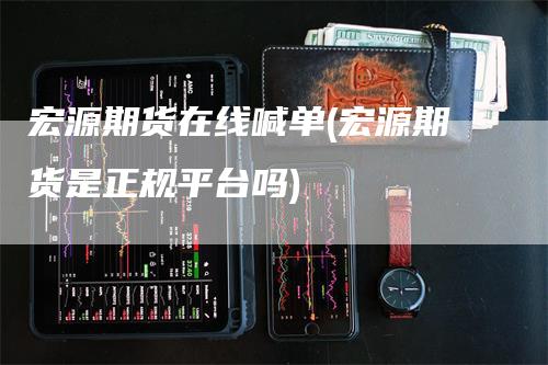 宏源期货在线喊单(宏源期货是正规平台吗)