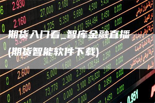 期货入门看_智库金融直播(期货智能软件下载)