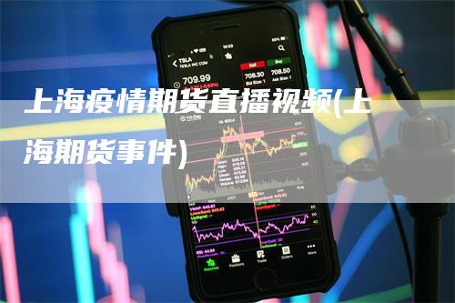 上海疫情期货直播视频(上海期货事件)