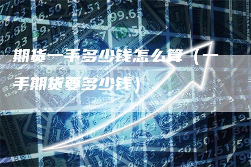 期货一手多少钱怎么算（一手期货要多少钱）
