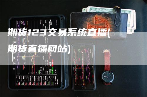 期货123交易系统直播(期货直播网站)