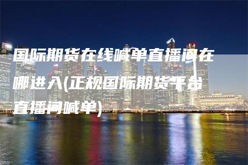 国际期货在线喊单直播间在哪进入(正规国际期货平台直播间喊单)