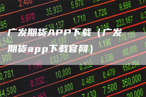 广发期货APP下载（广发期货app下载官网）