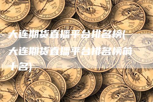 大连期货直播平台排名榜(大连期货直播平台排名榜前十名)