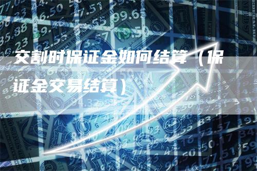 交割时保证金如何结算（保证金交易结算）