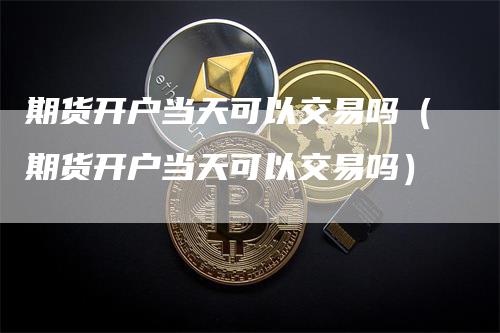 期货开户当天可以交易吗（期货开户当天可以交易吗）