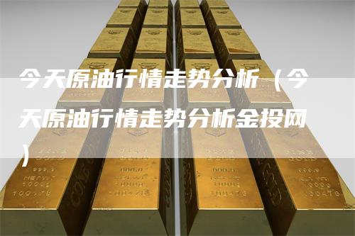今天原油行情走势分析（今天原油行情走势分析金投网）