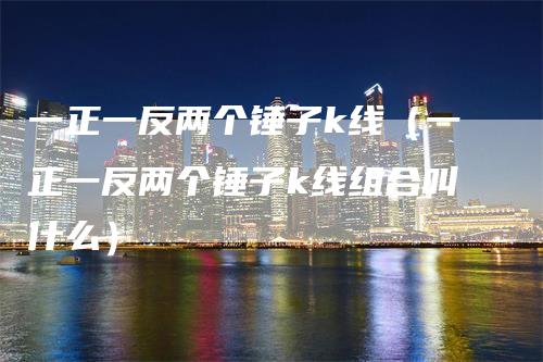 一正一反两个锤子k线（一正一反两个锤子k线组合叫什么）