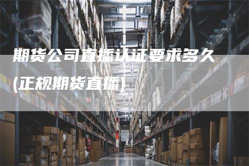 期货公司直播认证要求多久(正规期货直播)