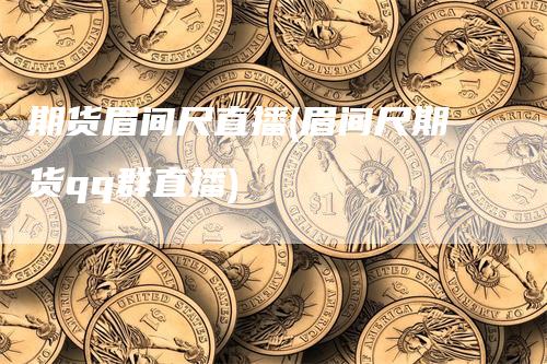期货眉间尺直播(眉间尺期货qq群直播)