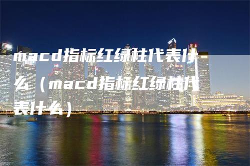 macd指标红绿柱代表什么（macd指标红绿柱代表什么）