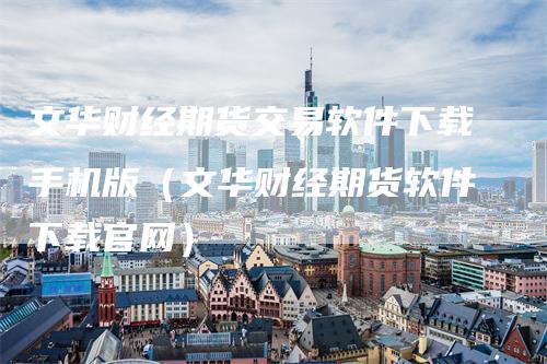 文华财经期货交易软件下载手机版（文华财经期货软件下载官网）
