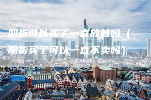 期货可以买了一直放着吗（期货买了可以一直不卖吗）
