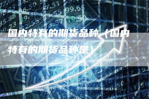 国内特有的期货品种（国内特有的期货品种是）