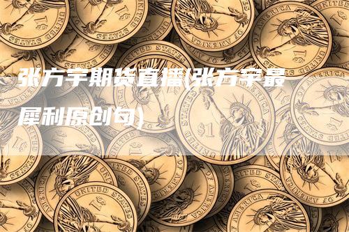 张方宇期货直播(张方宇最犀利原创句)