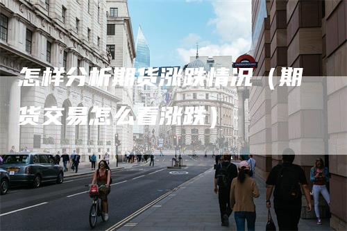 怎样分析期货涨跌情况(期货交易怎么看涨跌)-新惠期货