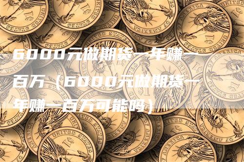 6000元做期货一年赚一百万（6000元做期货一年赚一百万可能吗）
